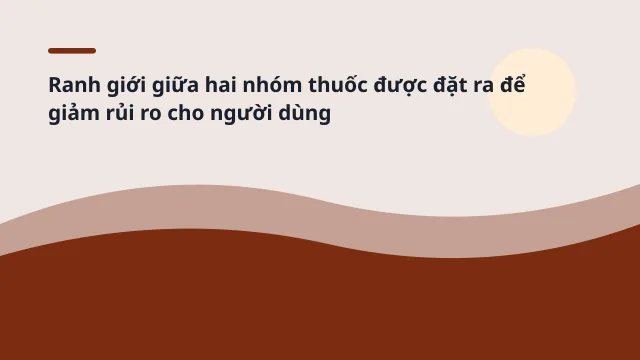 Ranh giới giữa hai nhóm thuốc được đặt ra để giảm rủi ro cho người dùng