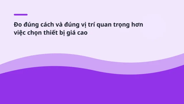 Đo đúng cách và đúng vị trí quan trọng hơn việc chọn thiết bị giá cao