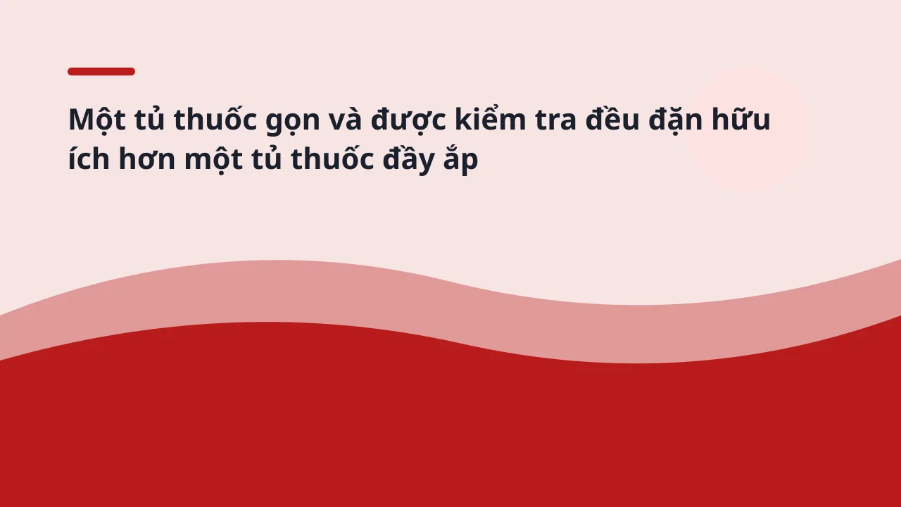 Một tủ thuốc gọn và được kiểm tra đều đặn hữu ích hơn một tủ thuốc đầy ắp